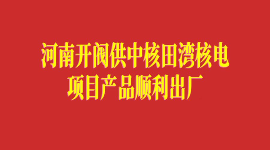 河南开阀供中核田湾核电项目产品顺利出厂